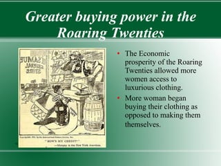 Greater buying power in the Roaring Twenties The Economic prosperity of the Roaring Twenties allowed more women access to luxurious clothing. More woman began buying their clothing as opposed to making them themselves.   10 