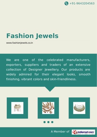 +91-9643204563
A Member of
Fashion Jewels
www.fashionjewels.co.in
We are one of the celebrated manufacturers,
exporters, suppliers and traders of an extensive
collection of Designer Jewellery. Our products are
widely admired for their elegant looks, smooth
finishing, vibrant colors and skin-friendliness.
 