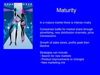 Maturity In a mature market there is intense rivalry Companies battle for market share through advertising, new distribution channels, price Concessions Growth of sales slows, profits peak then  Decline Strategies can include: Search for new markets Product improvements or changes New marketing mix 