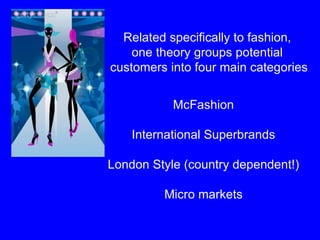Related specifically to fashion,  one theory groups potential  customers into four main categories McFashion International Superbrands London Style (country dependent!) Micro markets 