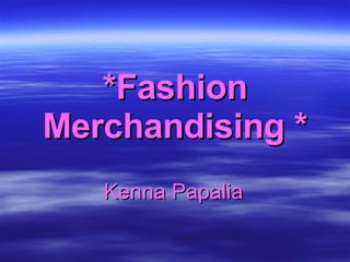 *Fashion Merchandising * Kenna Papalia 