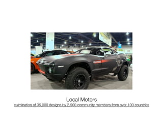 Local Motors
culmination of 35,000 designs by 2,900 community members from over 100 countries
 