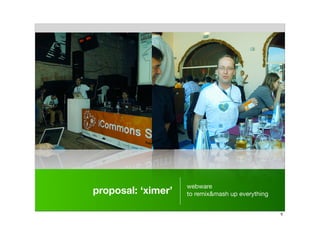 webware
proposal: ‘ximer’   to remix&mash up everything


                                                  5
 