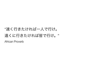 “速く行きたければ一人で行け。
遠くに行きたければ皆で行け。”
African Proverb
 