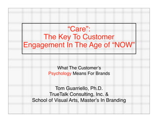 “Care”:
     The Key To Customer
Engagement In The Age of “NOW”


             What The Customerʼs
         Psychology Means For Brands


            Tom Guarriello, Ph.D.
         TrueTalk Consulting, Inc. &
  School of Visual Arts, Masterʼs In Branding
 