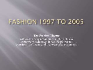 The Fashion Theory
Fashion is always changing, slightly elusive,
extremely seductive. It has the power to
transform an image and make a social statement.
 