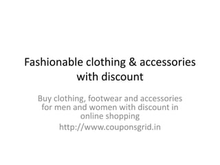 Fashionable clothing & accessories
with discount
Buy clothing, footwear and accessories
for men and women with discount in
online shopping
http://www.couponsgrid.in
 