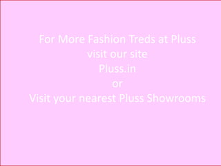 For More Fashion Treds at Pluss
visit our site
Pluss.in
or
Visit your nearest Pluss Showrooms

 