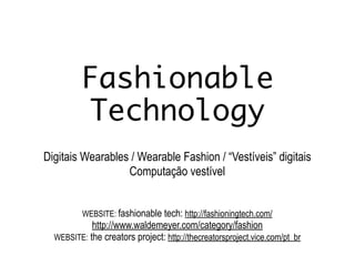 Fashionable
Technology
Digitais Wearables / Wearable Fashion / “Vestíveis” digitais
Computação vestível
!
!
WEBSITE: fashionable tech: http://fashioningtech.com/
http://www.waldemeyer.com/category/fashion
WEBSITE: the creators project: http://thecreatorsproject.vice.com/pt_br
 
