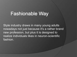 Style industry draws in many young adults
nowadays not just because it's a rather brand
new profession, but plus it is designed to
realize individuals likes in neuron-scientific
fashion.
 