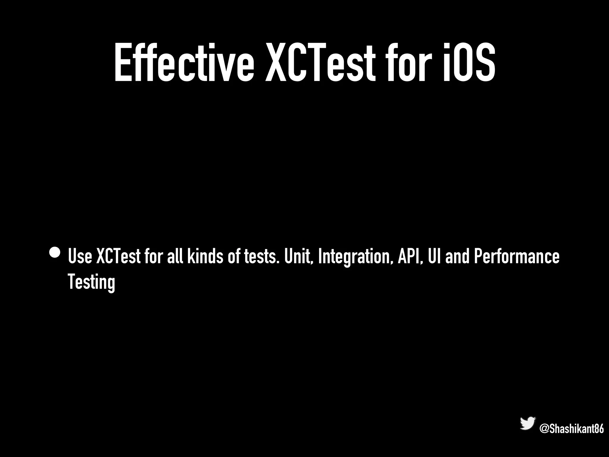 Effective XCTest for iOS
• Use XCTest for all kinds of tests. Unit, Integration, API, UI and Performance
Testing
@Shashikant86
 