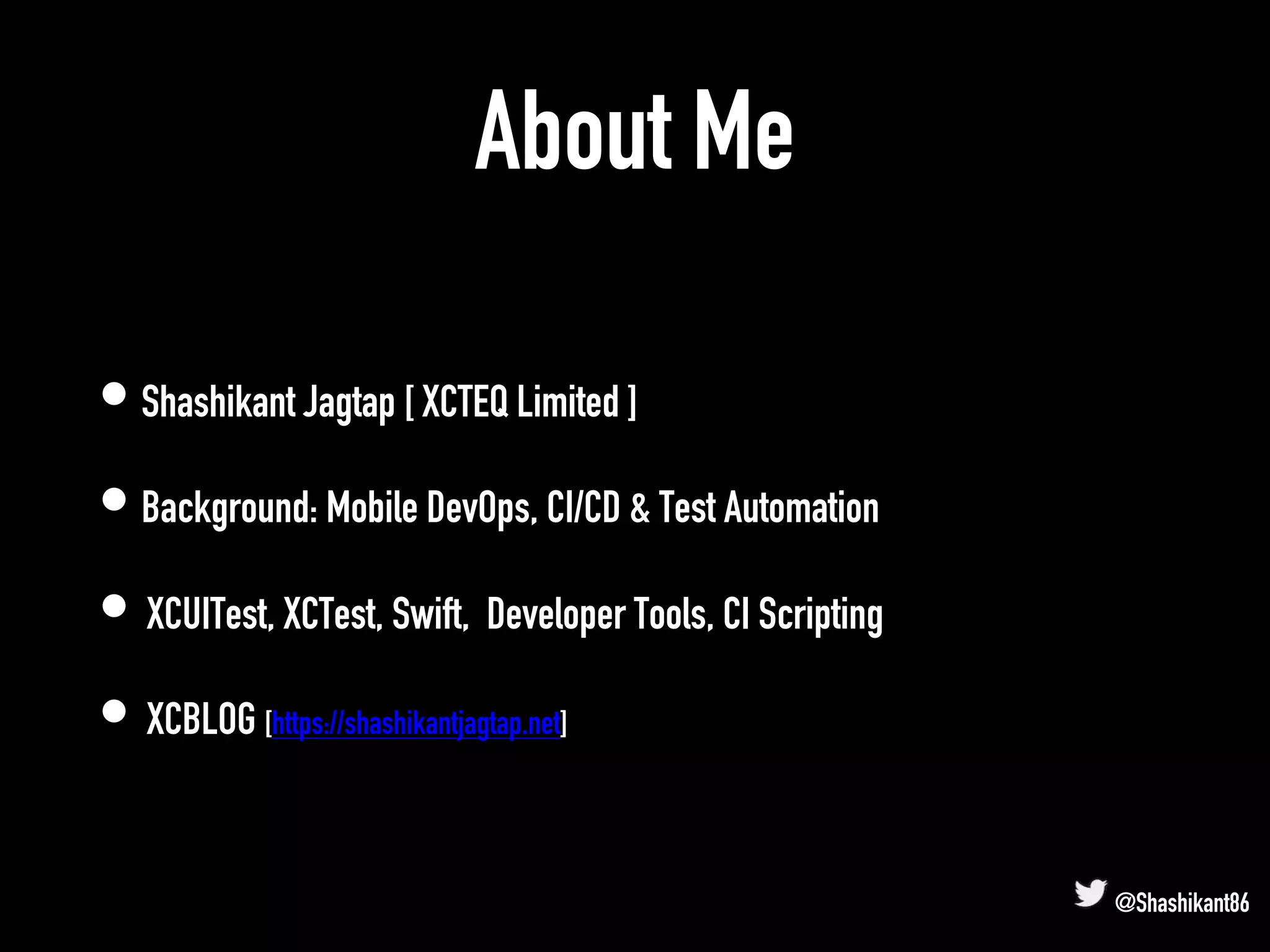 About Me
• Shashikant Jagtap [ XCTEQ Limited ]
• Background: Mobile DevOps, CI/CD & Test Automation
• XCUITest, XCTest, Swift, Developer Tools, CI Scripting
• XCBLOG [https://shashikantjagtap.net]
@Shashikant86
 