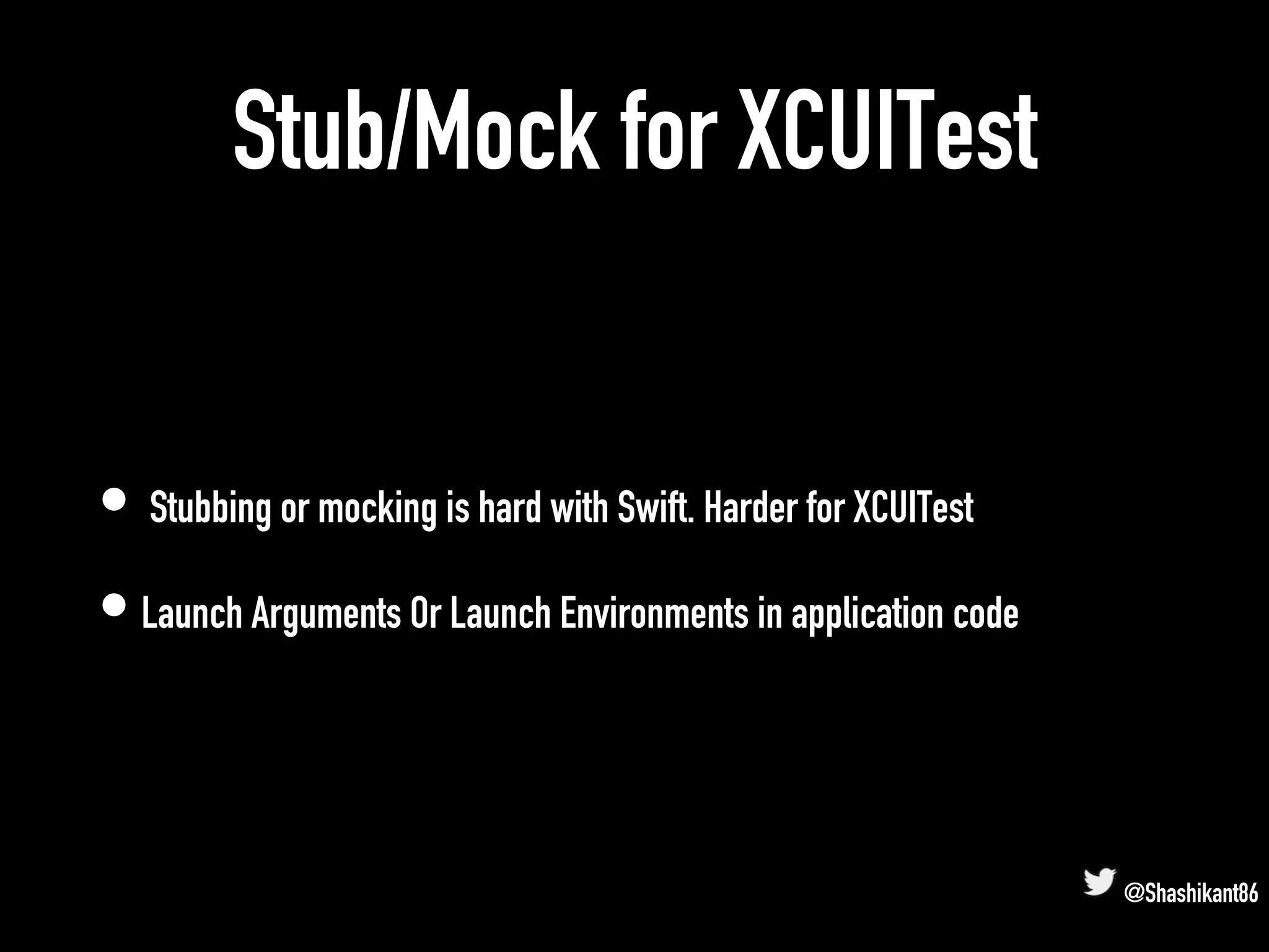 Stub/Mock for XCUITest
• Stubbing or mocking is hard with Swift. Harder for XCUITest
• Launch Arguments Or Launch Environments in application code
@Shashikant86
 