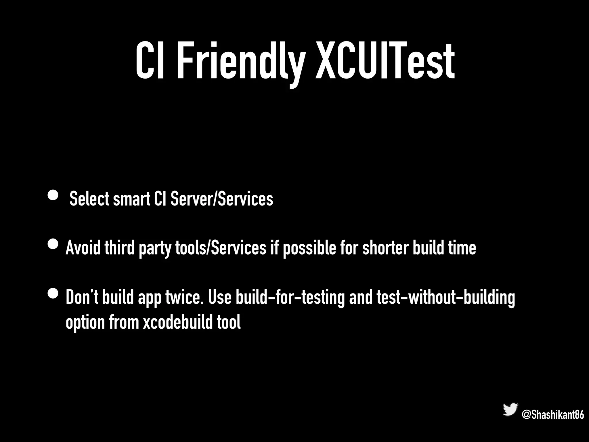 CI Friendly XCUITest
• Select smart CI Server/Services
• Avoid third party tools/Services if possible for shorter build time
• Don’t build app twice. Use build-for-testing and test-without-building
option from xcodebuild tool
@Shashikant86
 