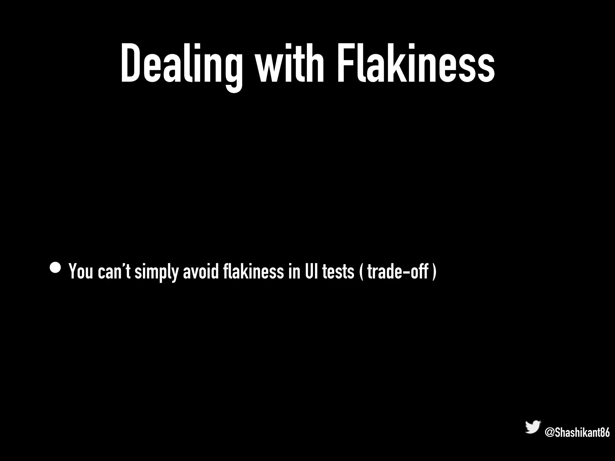 Dealing with Flakiness
• You can’t simply avoid flakiness in UI tests ( trade-off )
@Shashikant86
 