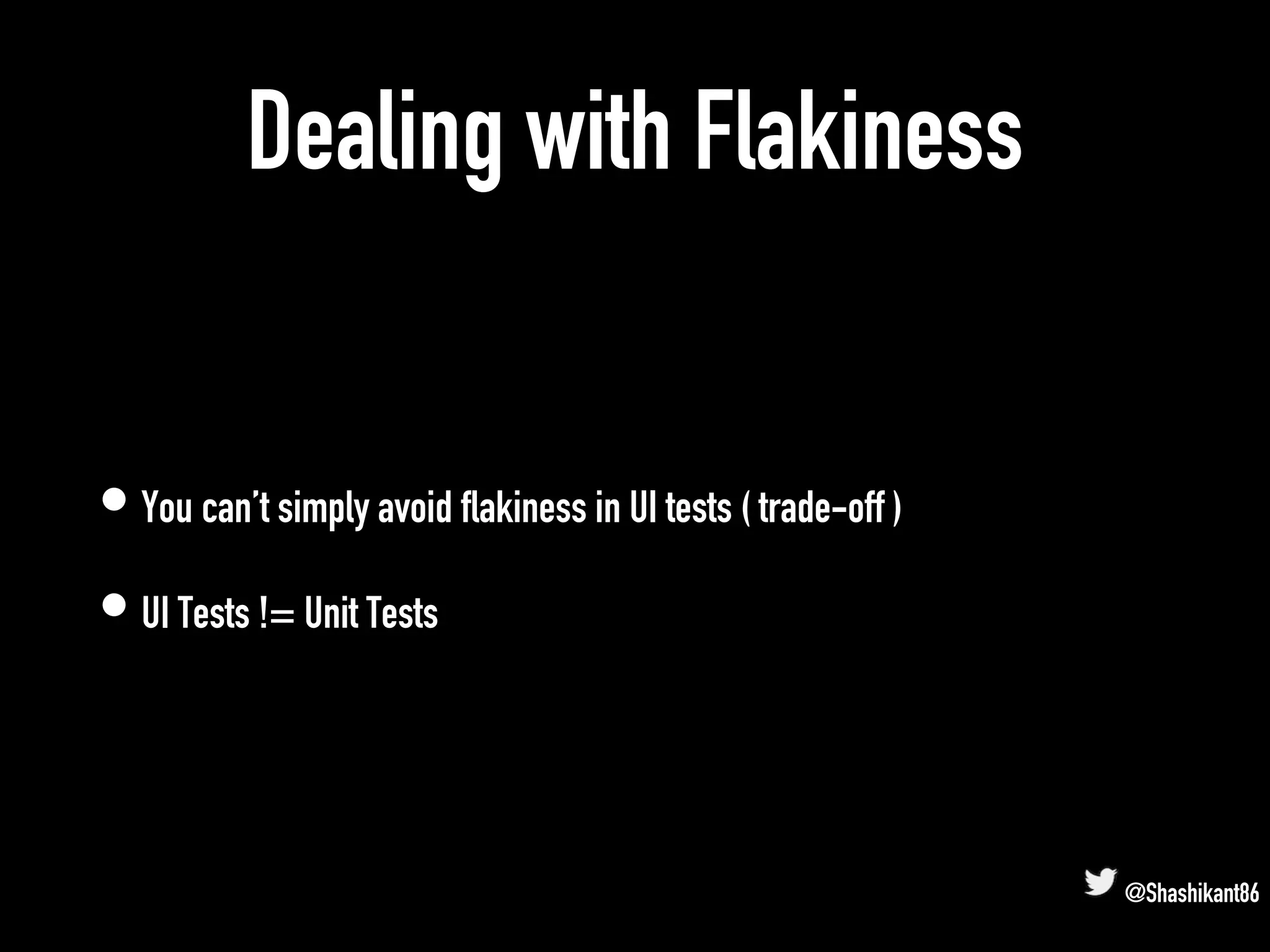 Dealing with Flakiness
• You can’t simply avoid flakiness in UI tests ( trade-off )
• UI Tests != Unit Tests
@Shashikant86
 