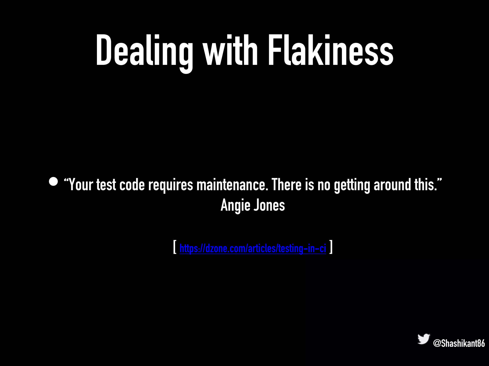 Dealing with Flakiness
• “Your test code requires maintenance. There is no getting around this.”
Angie Jones
[ https://dzone.com/articles/testing-in-ci ]
@Shashikant86
 