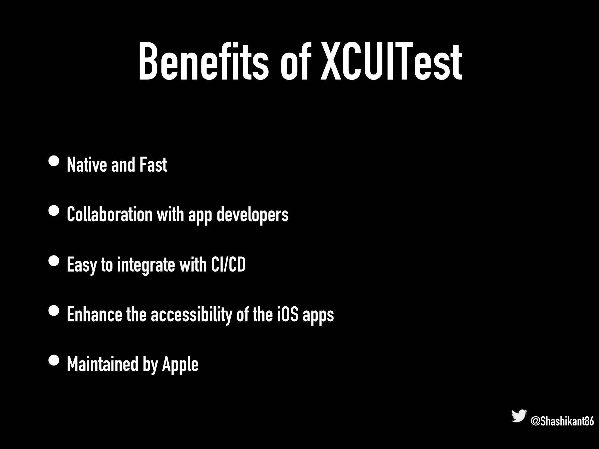 Benefits of XCUITest
• Native and Fast
• Collaboration with app developers
• Easy to integrate with CI/CD
• Enhance the accessibility of the iOS apps
• Maintained by Apple
@Shashikant86
 