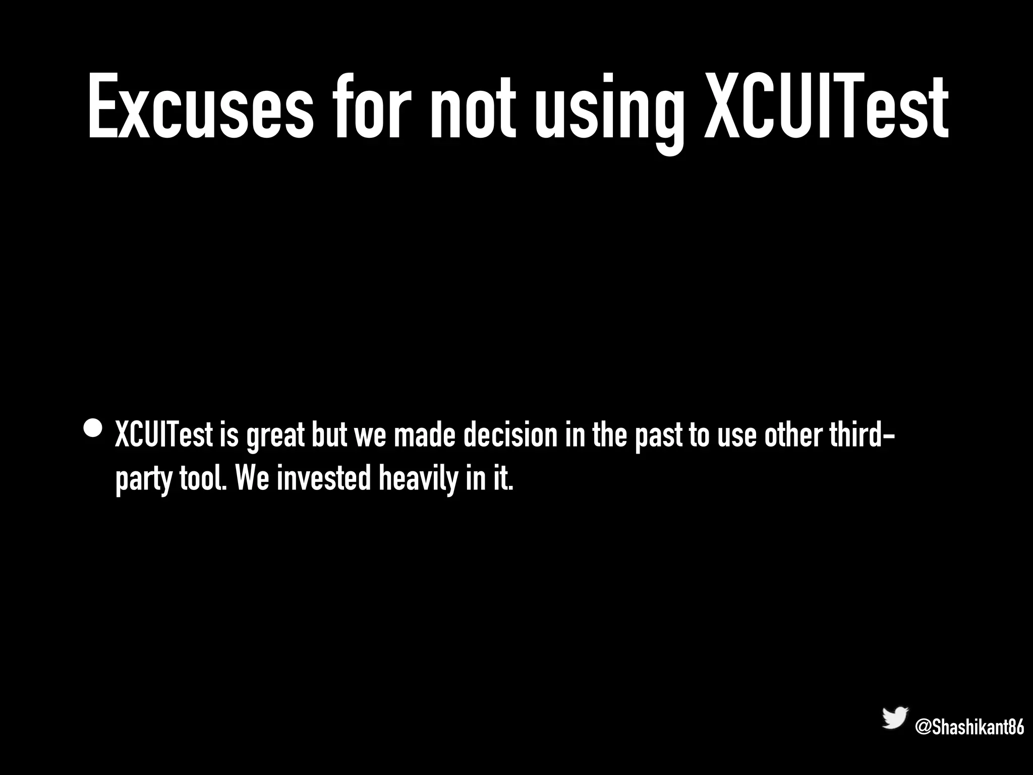 Excuses for not using XCUITest
• XCUITest is great but we made decision in the past to use other third-
party tool. We invested heavily in it.
@Shashikant86
 