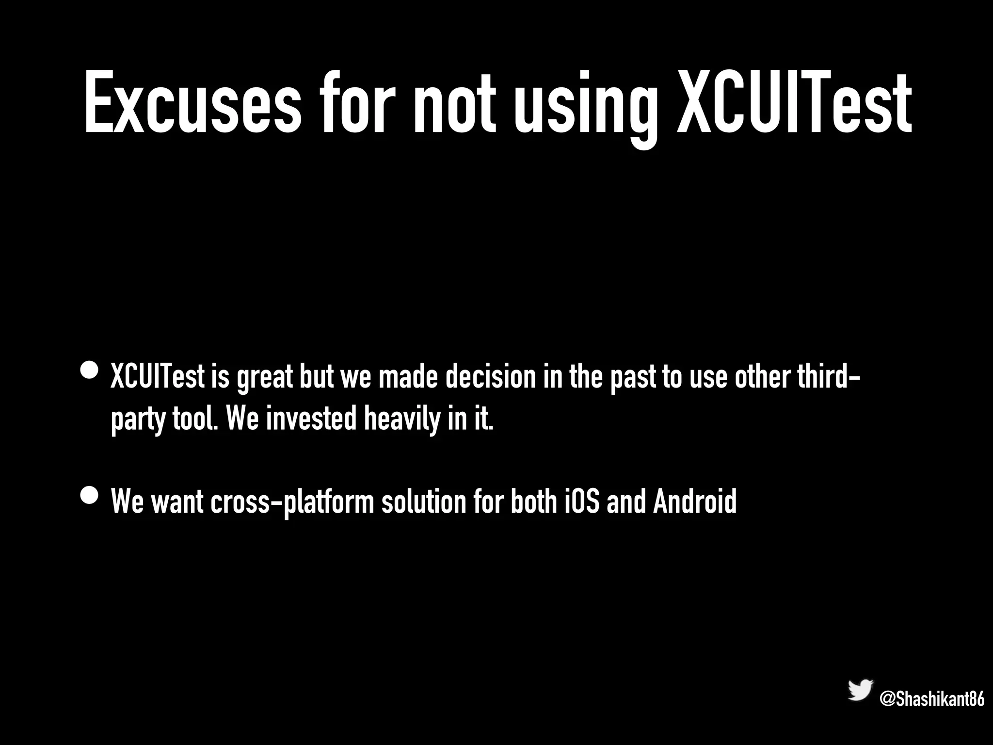 Excuses for not using XCUITest
• XCUITest is great but we made decision in the past to use other third-
party tool. We invested heavily in it.
• We want cross-platform solution for both iOS and Android
@Shashikant86
 