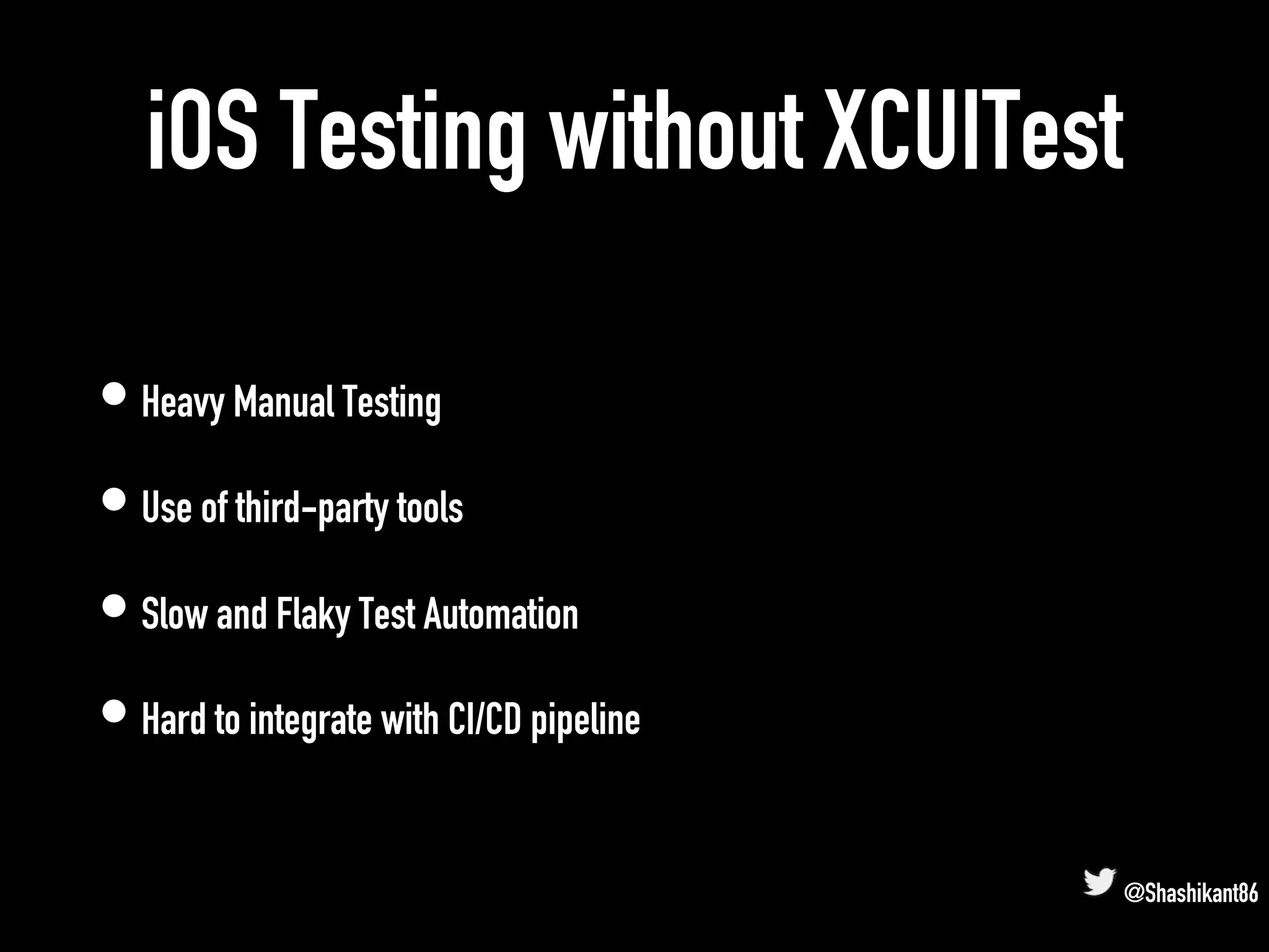 iOS Testing without XCUITest
• Heavy Manual Testing
• Use of third-party tools
• Slow and Flaky Test Automation
• Hard to integrate with CI/CD pipeline
@Shashikant86
 
