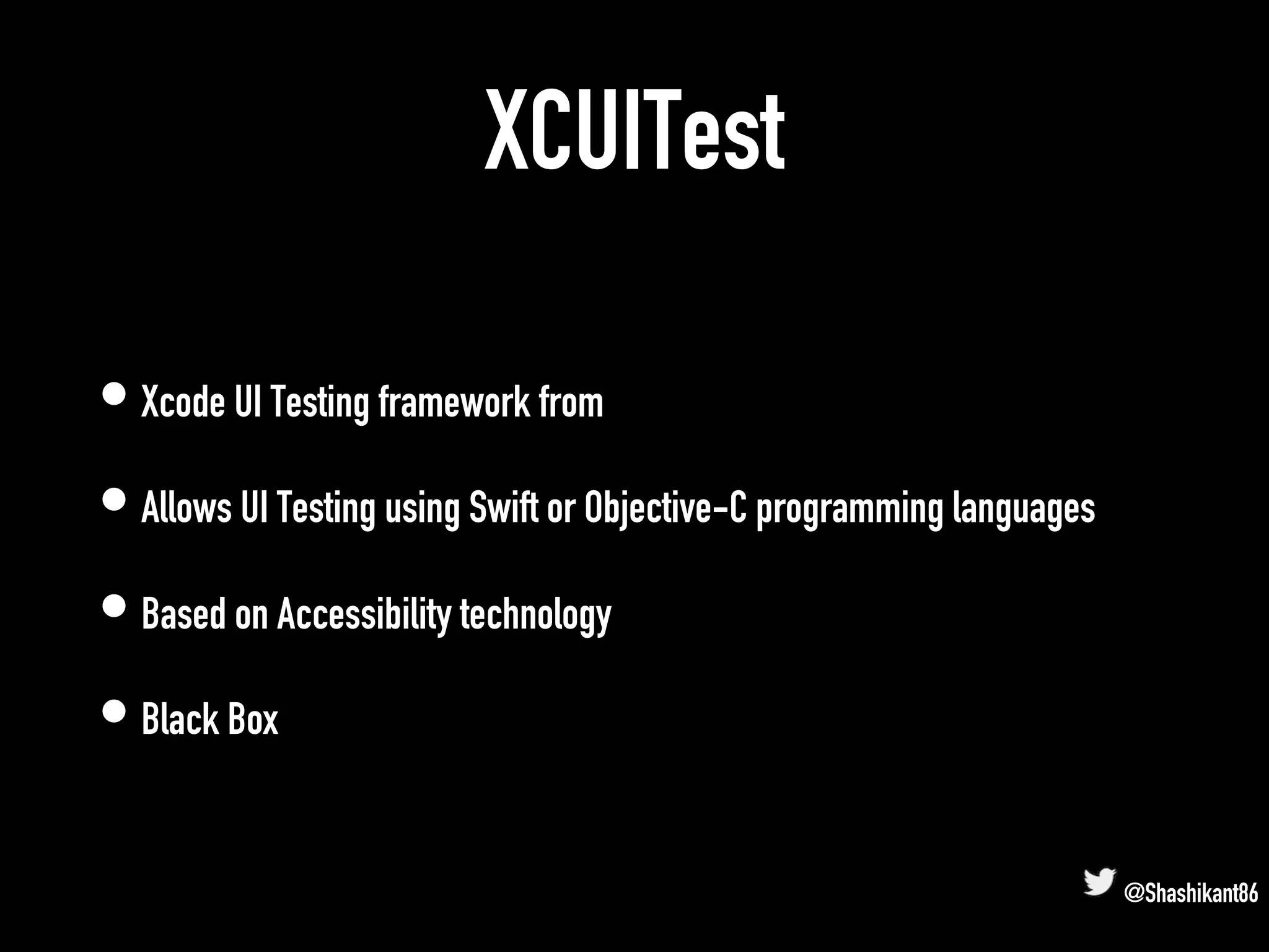 XCUITest
• Xcode UI Testing framework from
• Allows UI Testing using Swift or Objective-C programming languages
• Based on Accessibility technology
• Black Box
@Shashikant86
 