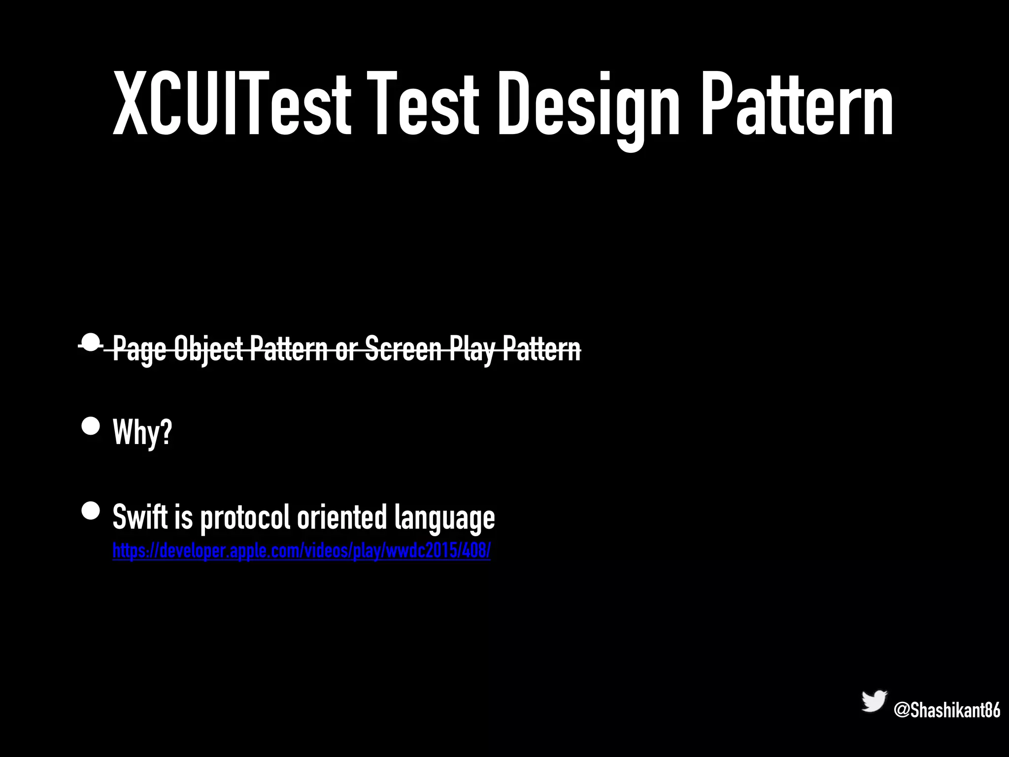 XCUITest Test Design Pattern
• Page Object Pattern or Screen Play Pattern
• Why?
• Swift is protocol oriented language
https://developer.apple.com/videos/play/wwdc2015/408/
@Shashikant86
 