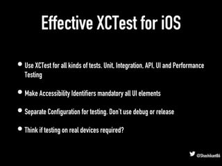 Effective XCTest for iOS
• Use XCTest for all kinds of tests. Unit, Integration, API, UI and Performance
Testing
• Make Ac...