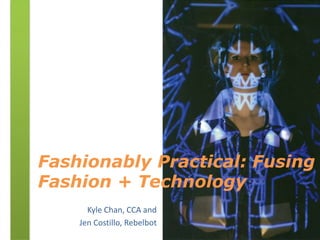 Fashionably Practical: Fusing
Fashion + Technology
Kyle Chan, CCA and
Jen Costillo, Rebelbot
 