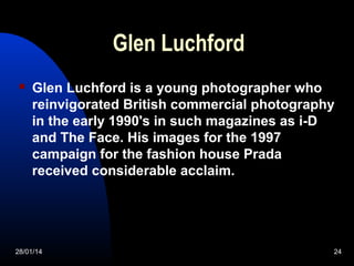 Glen Luchford


Glen Luchford is a young photographer who
reinvigorated British commercial photography
in the early 1990'...