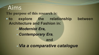 Aims
The purpose of this research is:
 to explore the relationship between
Architecture and Fashion in:
 Modernist Era,
 Contemporary Era,
and
 Via a comparative catalogue
 