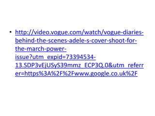 • http://video.vogue.com/watch/vogue-diariesbehind-the-scenes-adele-s-cover-shoot-forthe-march-powerissue?utm_expid=7339453413.SDP3vEjUSyS39mmz_ECP3Q.0&utm_referr
er=https%3A%2F%2Fwww.google.co.uk%2F

 