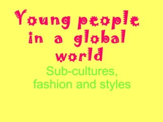 Young people
in a global
world
Sub-cultures,
fashion and styles
 