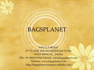 BAGSPLANET 519/1 G.T ROAD  2 ND  FLOOR, SOUTH HOWRAH-711101 WEST BENGAL , INDIA PH: +91 9903137942 EMAIL: info@bagsplanet.com Website: www.bagsplanet.com http://bagsplanet.trustpass.alibaba.com 