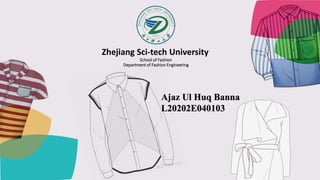 Zhejiang Sci-tech University
Ajaz Ul Huq Banna
L20202E040103
School of Fashion
Department of Fashion Engineering
 