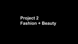 Project 2
Fashion + Beauty
 