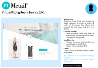 Who they are:
Metail is a virtual fitting room service that
allows customers to create an online 3D
model of themselves th...
