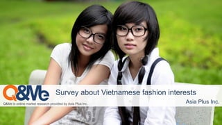 Q&Me is online market research provided by Asia Plus Inc. Asia Plus Inc.
Survey about Vietnamese fashion interests
 