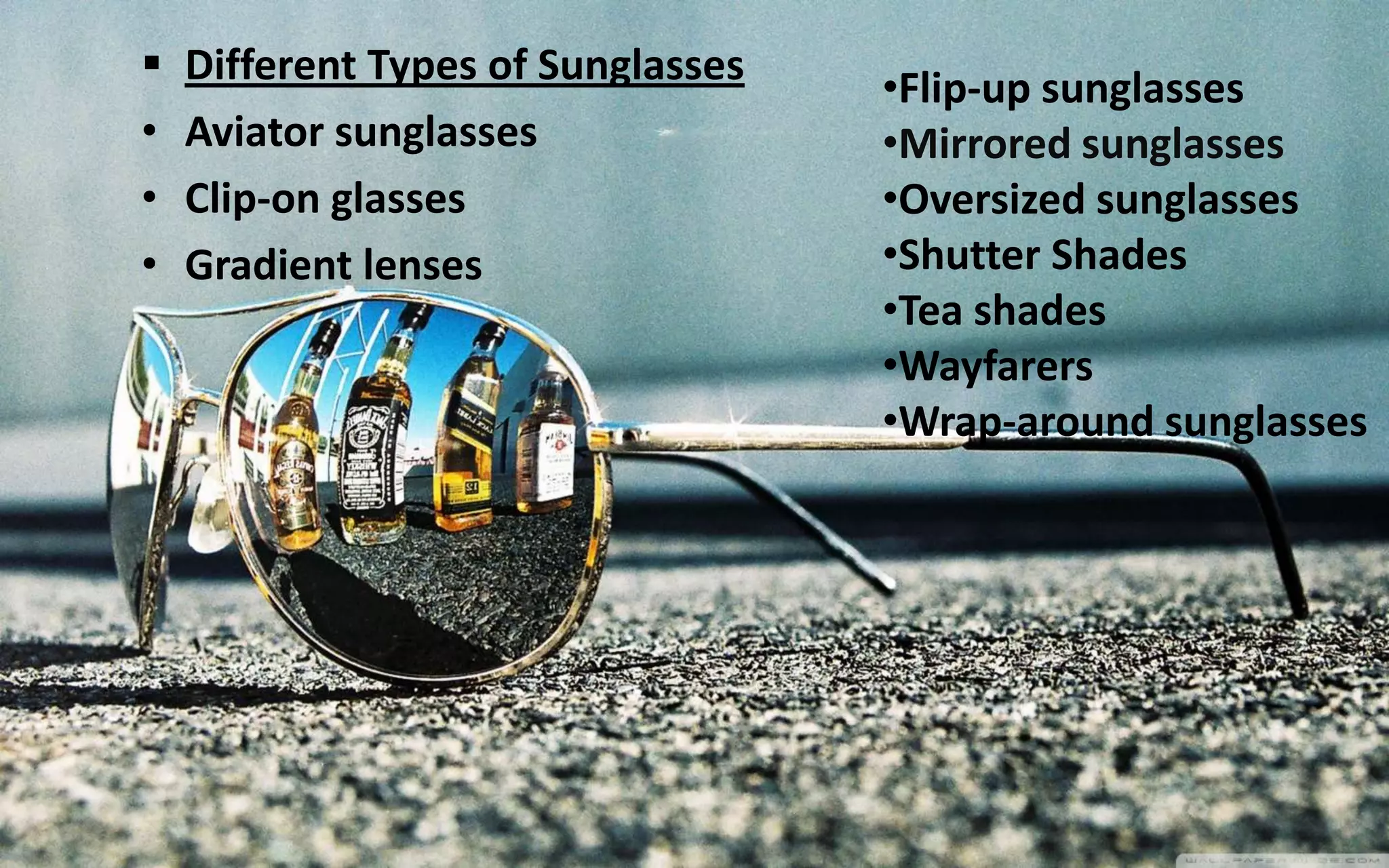  Different Types of Sunglasses
• Aviator sunglasses
• Clip-on glasses
• Gradient lenses
•Flip-up sunglasses
•Mirrored sunglasses
•Oversized sunglasses
•Shutter Shades
•Tea shades
•Wayfarers
•Wrap-around sunglasses
 