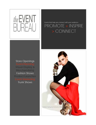 Events that help you connect with your audience.


                       PROMOTE + INSPIRE
                          > CONNECT




 Store Openings
  Event Planning
 Visual Display &
  Merchandising
  Fashion Shows
Product Launches
 Event Marketing
   Trunk Shows




                    Fashion Styling by Katharine Polk
 