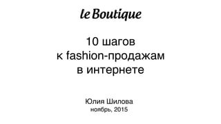 10 шагов  
к fashion-продажам
в интернете
Юлия Шилова
ноябрь, 2015
 