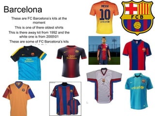Barcelona
  These are FC Barcelona’s kits at the
                  moment
     This is one of there oldest shirts
 This is there away kit from 1992 and the
         white one is from 200001
 These are some of FC Barcelona’s kits
                Josh & Thijs
 