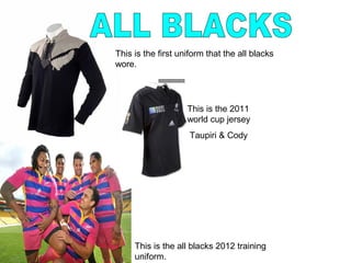 This is the first uniform that the all blacks
wore.




                    This is the 2011
                    world cup jersey
                     Taupiri & Cody




     This is the all blacks 2012 training
     uniform.
 