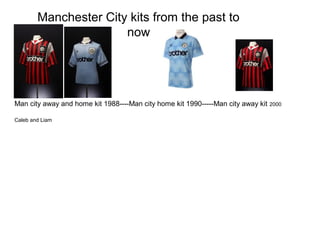 Manchester City kits from the past to
                       now




Man city away and home kit 1988----Man city home kit 1990-----Man city away kit   2000

Caleb and Liam
 
