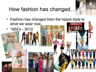 How fashion has changed…
• Fashion has changed from the hippie style to
  what we wear now.
• 1950’s - 2012
 