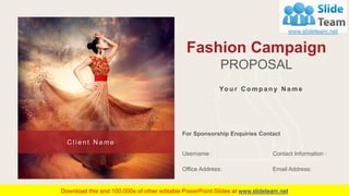 Fashion Campaign
PROPOSAL
For Sponsorship Enquiries Contact
Username :
Office Address:
Contact Information :
Email Address:
C l i e n t N a m e
Yo u r C o m p a n y N a m e
 