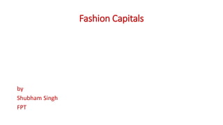 Fashion Capitals
by
Shubham Singh
FPT
 