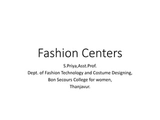 Fashion Centers
S.Priya,Asst.Prof.
Dept. of Fashion Technology and Costume Designing,
Bon Secours College for women,
Thanjavur.
 