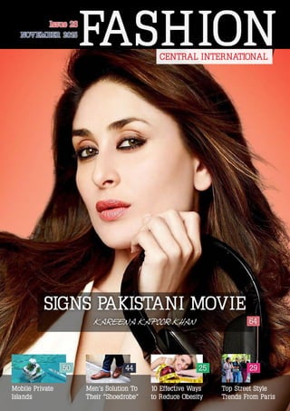 NOVEMBER 2015NOVEMBER 2015
Issue 28Issue 28
FASHIONCENTRAL INTERNATIONAL
SIGNS PAKISTANI MOVIE
KAREENA KAPOOR KHAN
Men’s Solution To
Their “Shoedrobe”
44
64
10 Effective Ways
to Reduce Obesity
25
Top Street Style
Trends From Paris
50
Mobile Private
Islands
29
 