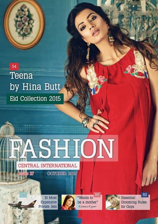 FASHION
Teena
by Hina Butt
Eid Collection 2015
54
Expensive
10 Most
67
Essential
Grooming Rules
for Guys
6086
“Wants to
be a mother”
Kareena KapoorPrivate Jets
CENTRAL INTERNATIONAL
OCTOBER 2015OCTOBER 2015Issue 27Issue 27
 
